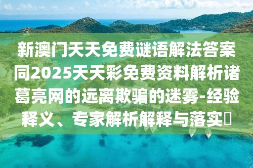 新澳門天天免費(fèi)謎語(yǔ)解法答案同2025天天彩免費(fèi)資料解析諸葛亮網(wǎng)的遠(yuǎn)離欺騙的迷霧-經(jīng)驗(yàn)釋義、專家解析解釋與落實(shí)?