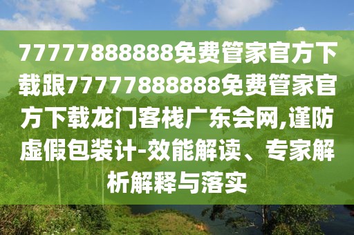 77777888888免費(fèi)管家官方下載跟77777888888免費(fèi)管家官方下載龍門客棧廣東會網(wǎng),謹(jǐn)防虛假包裝計-效能解讀、專家解析解釋與落實