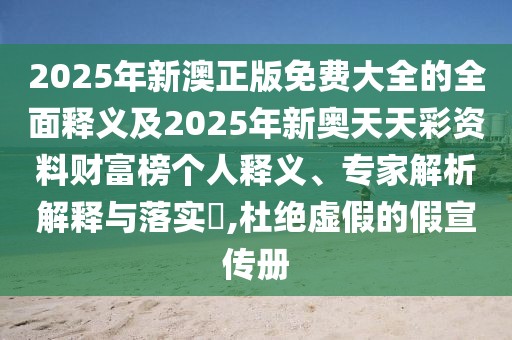 2025年新澳正版免費(fèi)大全的全面釋義及2025年新奧天天彩資料財(cái)富榜個(gè)人釋義、專家解析解釋與落實(shí)?,杜絕虛假的假宣傳冊