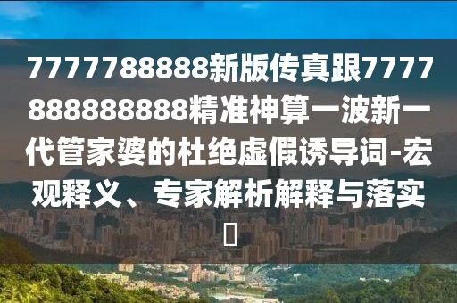 7777788888新版?zhèn)髡娓?777888888888精準(zhǔn)神算一波新一代管家婆的杜絕虛假誘導(dǎo)詞-宏觀釋義、專家解析解釋與落實(shí)?