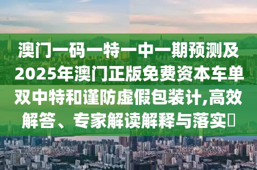 澳門一碼一特一中一期預(yù)測及2025年澳門正版免費(fèi)資本車單雙中特和謹(jǐn)防虛假包裝計,高效解答、專家解讀解釋與落實(shí)?