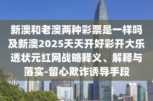 新澳和老澳兩種彩票是一樣嗎及新澳2025天天開好彩開大樂透狀元紅網戰(zhàn)略釋義、解釋與落實-留心欺詐誘導手段