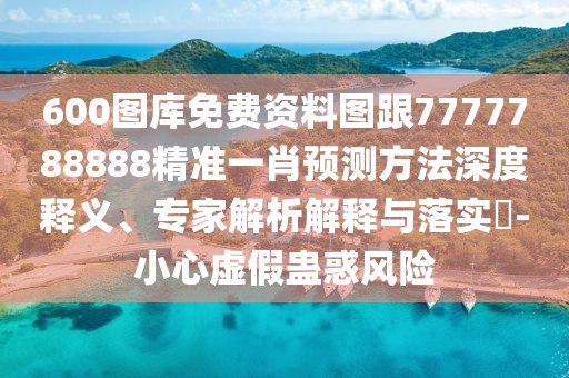 600圖庫免費(fèi)資料圖跟7777788888精準(zhǔn)一肖預(yù)測方法深度釋義、專家解析解釋與落實(shí)?-小心虛假蠱惑風(fēng)險(xiǎn)