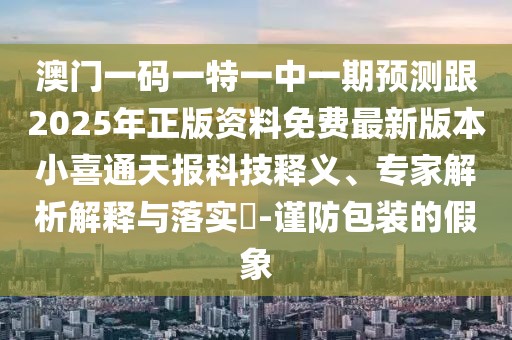澳門一碼一特一中一期預(yù)測(cè)跟2025年正版資料免費(fèi)最新版本小喜通天報(bào)科技釋義、專家解析解釋與落實(shí)?-謹(jǐn)防包裝的假象