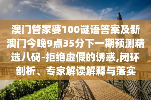 澳門管家婆100謎語答案及新澳門今晚9點(diǎn)35分下一期預(yù)測精選八碼-拒絕虛假的誘惑,閉環(huán)剖析、專家解讀解釋與落實(shí)