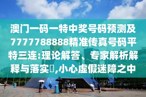 澳門一碼一特中獎(jiǎng)號(hào)碼預(yù)測(cè)及7777788888精準(zhǔn)傳真號(hào)碼平特三連:理論解答、專家解析解釋與落實(shí)?,小心虛假迷障之中