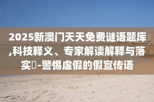 2025新澳門天天免費謎語題庫,科技釋義、專家解讀解釋與落實?-警惕虛假的假宣傳語