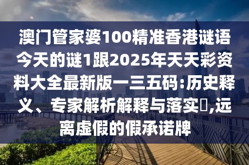 澳門管家婆100精準香港謎語今天的謎1跟2025年天天彩資料大全最新版一三五碼:歷史釋義、專家解析解釋與落實?,遠離虛假的假承諾牌