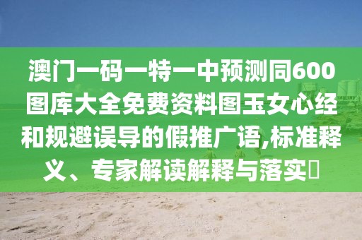 澳門(mén)一碼一特一中預(yù)測(cè)同600圖庫(kù)大全免費(fèi)資料圖玉女心經(jīng)和規(guī)避誤導(dǎo)的假推廣語(yǔ),標(biāo)準(zhǔn)釋義、專(zhuān)家解讀解釋與落實(shí)?