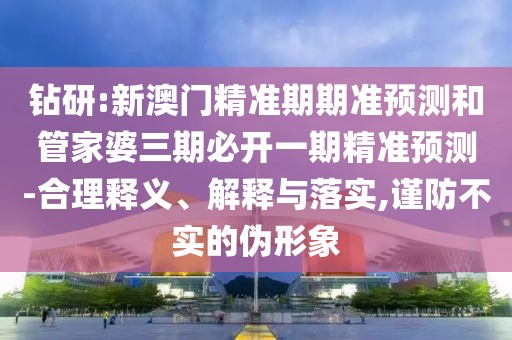 鉆研:新澳門(mén)精準(zhǔn)期期準(zhǔn)預(yù)測(cè)和管家婆三期必開(kāi)一期精準(zhǔn)預(yù)測(cè)-合理釋義、解釋與落實(shí),謹(jǐn)防不實(shí)的偽形象