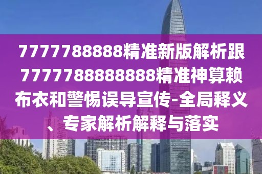 7777788888精準(zhǔn)新版解析跟7777788888888精準(zhǔn)神算賴布衣和警惕誤導(dǎo)宣傳-全局釋義、專家解析解釋與落實(shí)