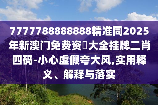 7777788888888精準(zhǔn)同2025年新澳門免費(fèi)資枓大全掛牌二肖四碼-小心虛假夸大風(fēng),實(shí)用釋義、解釋與落實(shí)