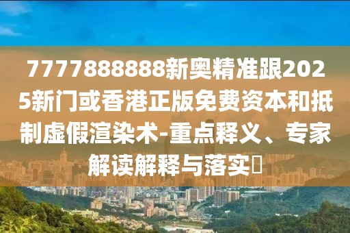 7777888888新奧精準跟2025新門或香港正版免費資本和抵制虛假渲染術-重點釋義、專家解讀解釋與落實?
