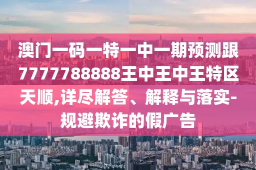 澳門一碼一特一中一期預(yù)測跟7777788888王中王中王特區(qū)天順,詳盡解答、解釋與落實(shí)-規(guī)避欺詐的假廣告