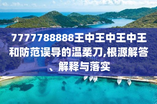 7777788888王中王中王中王和防范誤導的溫柔刀,根源解答、解釋與落實