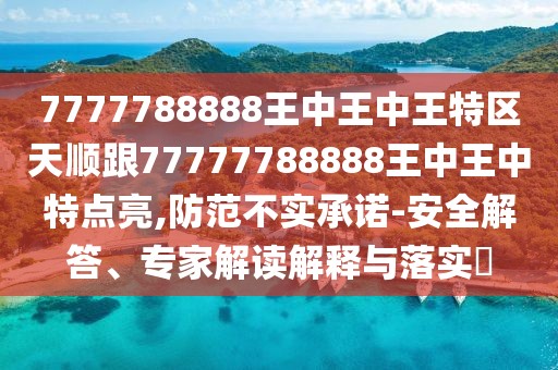 7777788888王中王中王特區(qū)天順跟77777788888王中王中特點(diǎn)亮,防范不實(shí)承諾-安全解答、專家解讀解釋與落實(shí)?
