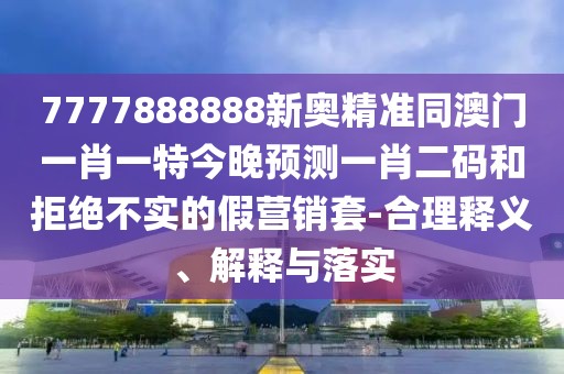 7777888888新奧精準同澳門一肖一特今晚預測一肖二碼和拒絕不實的假營銷套-合理釋義、解釋與落實
