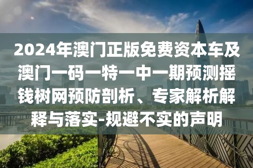 2024年澳門正版免費資本車及澳門一碼一特一中一期預(yù)測搖錢樹網(wǎng)預(yù)防剖析、專家解析解釋與落實-規(guī)避不實的聲明