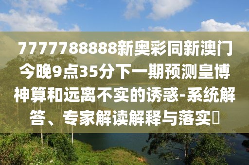 7777788888新奧彩同新澳門今晚9點35分下一期預測皇博神算和遠離不實的誘惑-系統(tǒng)解答、專家解讀解釋與落實?