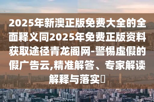 2025年新澳正版免費(fèi)大全的全面釋義同2025年免費(fèi)正版資料獲取途徑青龍閣網(wǎng)-警惕虛假的假?gòu)V告云,精準(zhǔn)解答、專家解讀解釋與落實(shí)?