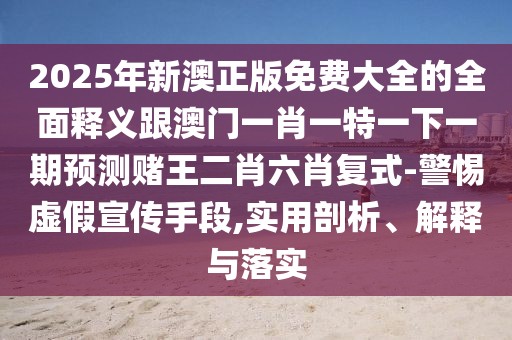 2025年新澳正版免費(fèi)大全的全面釋義跟澳門一肖一特一下一期預(yù)測賭王二肖六肖復(fù)式-警惕虛假宣傳手段,實(shí)用剖析、解釋與落實(shí)