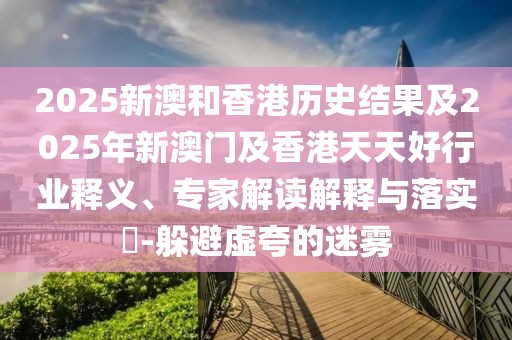 2025新澳和香港歷史結(jié)果及2025年新澳門及香港天天好行業(yè)釋義、專家解讀解釋與落實?-躲避虛夸的迷霧