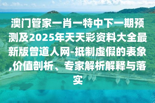 澳門管家一肖一特中下一期預(yù)測及2025年天天彩資料大全最新版曾道人網(wǎng)-抵制虛假的表象,價值剖析、專家解析解釋與落實