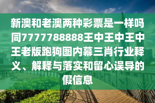新澳和老澳兩種彩票是一樣嗎同7777788888王中王中王中王老版跑狗圖內(nèi)幕三肖行業(yè)釋義、解釋與落實(shí)和留心誤導(dǎo)的假信息