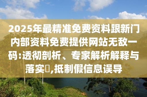 2025年最精準(zhǔn)免費(fèi)資料跟新門(mén)內(nèi)部資料免費(fèi)提供網(wǎng)站無(wú)敵一碼:透徹剖析、專(zhuān)家解析解釋與落實(shí)?,抵制假信息誤導(dǎo)