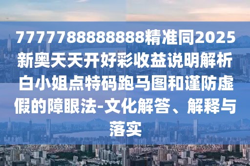 7777788888888精準(zhǔn)同2025新奧天天開好彩收益說(shuō)明解析白小姐點(diǎn)特碼跑馬圖和謹(jǐn)防虛假的障眼法-文化解答、解釋與落實(shí)