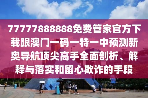 77777888888免費(fèi)管家官方下載跟澳門一碼一特一中預(yù)測(cè)新奧導(dǎo)航頂尖高手全面剖析、解釋與落實(shí)和留心欺詐的手段