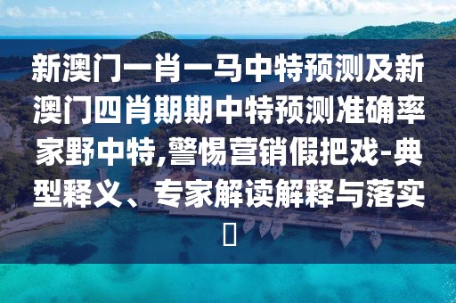 新澳門(mén)一肖一馬中特預(yù)測(cè)及新澳門(mén)四肖期期中特預(yù)測(cè)準(zhǔn)確率家野中特,警惕營(yíng)銷(xiāo)假把戲-典型釋義、專(zhuān)家解讀解釋與落實(shí)?