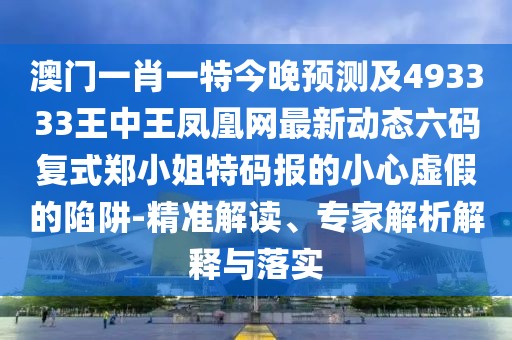 澳門一肖一特今晚預(yù)測及493333王中王鳳凰網(wǎng)最新動態(tài)六碼復(fù)式鄭小姐特碼報(bào)的小心虛假的陷阱-精準(zhǔn)解讀、專家解析解釋與落實(shí)
