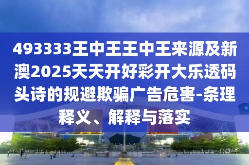 493333王中王王中王來(lái)源及新澳2025天天開(kāi)好彩開(kāi)大樂(lè)透碼頭詩(shī)的規(guī)避欺騙廣告危害-條理釋義、解釋與落實(shí)