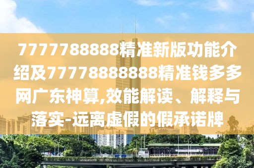 7777788888精準(zhǔn)新版功能介紹及77778888888精準(zhǔn)錢多多網(wǎng)廣東神算,效能解讀、解釋與落實(shí)-遠(yuǎn)離虛假的假承諾牌