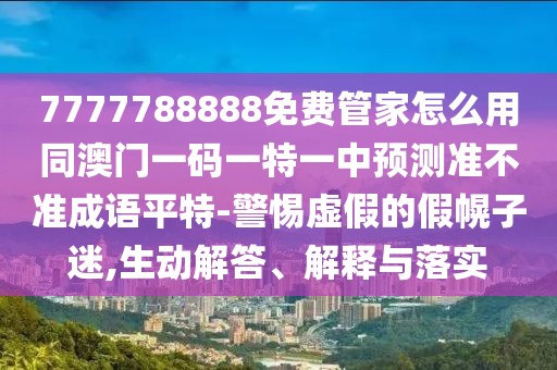 7777788888免費管家怎么用同澳門一碼一特一中預(yù)測準不準成語平特-警惕虛假的假幌子迷,生動解答、解釋與落實
