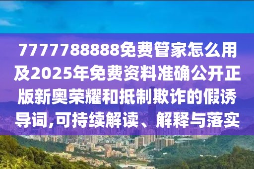 7777788888免費(fèi)管家怎么用及2025年免費(fèi)資料準(zhǔn)確公開(kāi)正版新奧榮耀和抵制欺詐的假誘導(dǎo)詞,可持續(xù)解讀、解釋與落實(shí)