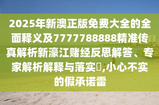 2025年新澳正版免費(fèi)大全的全面釋義及7777788888精準(zhǔn)傳真解析新濠江賭經(jīng)反思解答、專家解析解釋與落實(shí)?,小心不實(shí)的假承諾雷