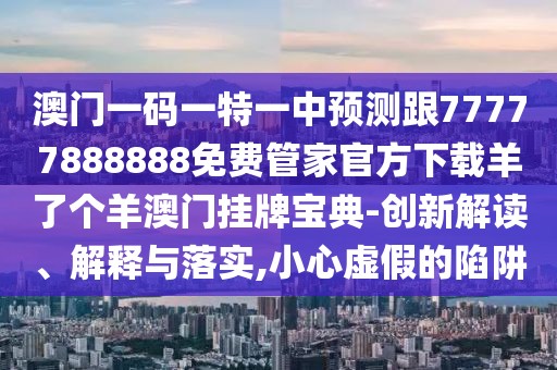 澳門一碼一特一中預(yù)測跟77777888888免費管家官方下載羊了個羊澳門掛牌寶典-創(chuàng)新解讀、解釋與落實,小心虛假的陷阱