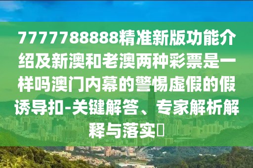 7777788888精準(zhǔn)新版功能介紹及新澳和老澳兩種彩票是一樣嗎澳門(mén)內(nèi)幕的警惕虛假的假誘導(dǎo)扣-關(guān)鍵解答、專(zhuān)家解析解釋與落實(shí)?