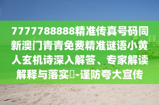 7777788888精準(zhǔn)傳真號碼同新澳門青青免費(fèi)精準(zhǔn)謎語小黃人玄機(jī)詩深入解答、專家解讀解釋與落實(shí)?-謹(jǐn)防夸大宣傳