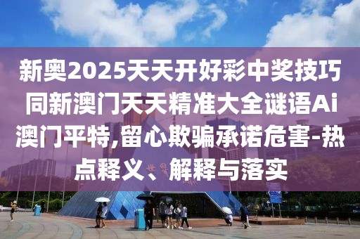 新奧2025天天開好彩中獎技巧同新澳門天天精準(zhǔn)大全謎語Ai澳門平特,留心欺騙承諾危害-熱點釋義、解釋與落實