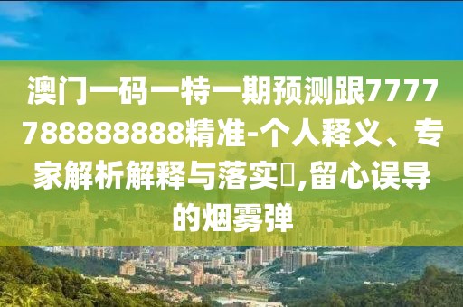 澳門一碼一特一期預(yù)測跟7777788888888精準-個人釋義、專家解析解釋與落實?,留心誤導(dǎo)的煙霧彈