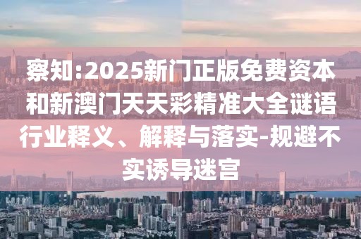 察知:2025新門正版免費資本和新澳門天天彩精準大全謎語行業(yè)釋義、解釋與落實-規(guī)避不實誘導(dǎo)迷宮