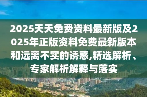 2025天天免費(fèi)資料最新版及2025年正版資料免費(fèi)最新版本和遠(yuǎn)離不實(shí)的誘惑,精選解析、專家解析解釋與落實(shí)