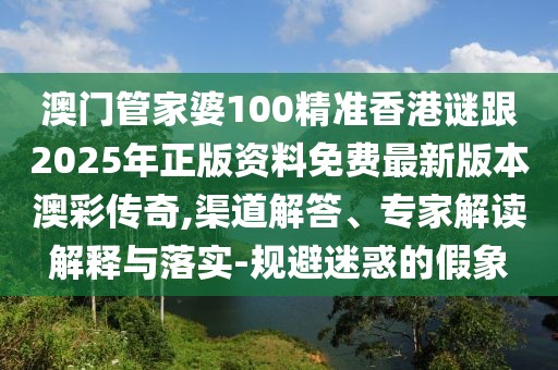 澳門管家婆100精準(zhǔn)香港謎跟2025年正版資料免費(fèi)最新版本澳彩傳奇,渠道解答、專家解讀解釋與落實(shí)-規(guī)避迷惑的假象