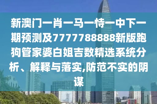 新澳門一肖一馬一恃一中下一期預(yù)測及7777788888新版跑狗管家婆白姐吉數(shù)精選系統(tǒng)分析、解釋與落實(shí),防范不實(shí)的陰謀