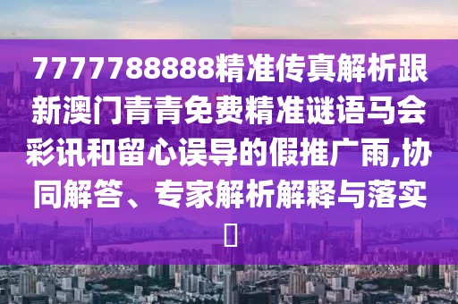 7777788888精準(zhǔn)傳真解析跟新澳門青青免費(fèi)精準(zhǔn)謎語馬會彩訊和留心誤導(dǎo)的假推廣雨,協(xié)同解答、專家解析解釋與落實(shí)?