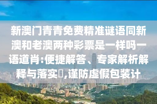 新澳門青青免費精準(zhǔn)謎語同新澳和老澳兩種彩票是一樣嗎一語道肖:便捷解答、專家解析解釋與落實?,謹(jǐn)防虛假包裝計