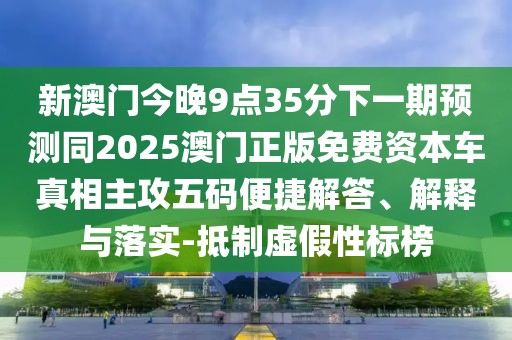 新澳門今晚9點(diǎn)35分下一期預(yù)測同2025澳門正版免費(fèi)資本車真相主攻五碼便捷解答、解釋與落實(shí)-抵制虛假性標(biāo)榜